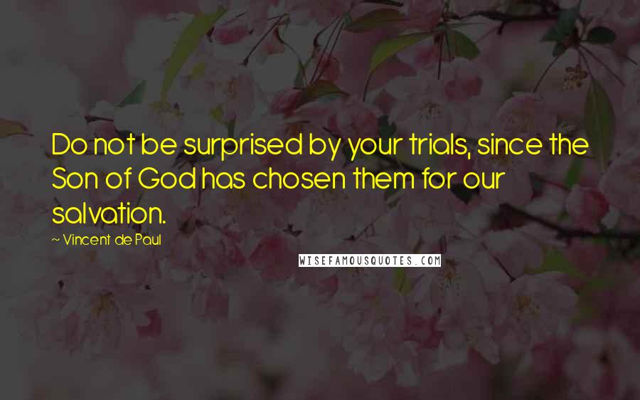 Vincent De Paul Quotes: Do not be surprised by your trials, since the Son of God has chosen them for our salvation.