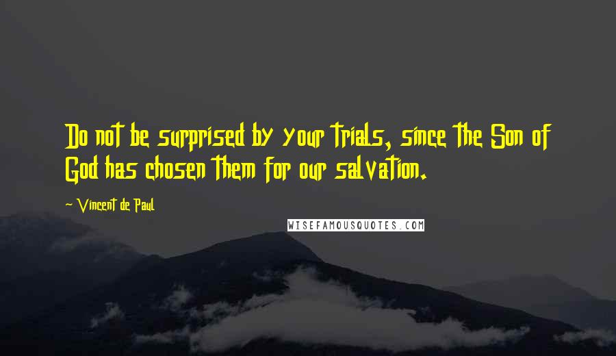 Vincent De Paul Quotes: Do not be surprised by your trials, since the Son of God has chosen them for our salvation.