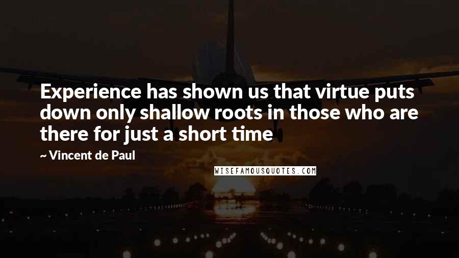 Vincent De Paul Quotes: Experience has shown us that virtue puts down only shallow roots in those who are there for just a short time