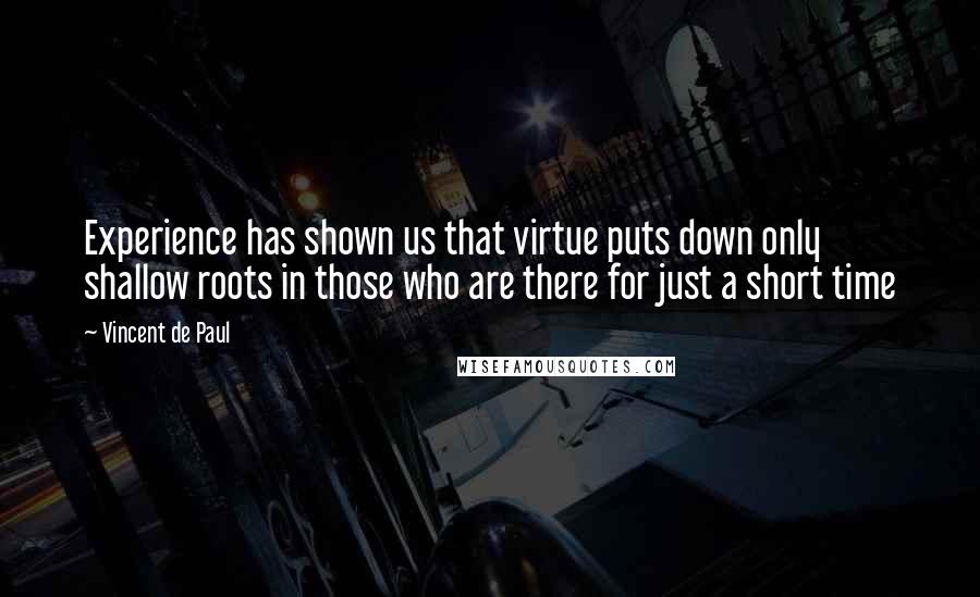 Vincent De Paul Quotes: Experience has shown us that virtue puts down only shallow roots in those who are there for just a short time