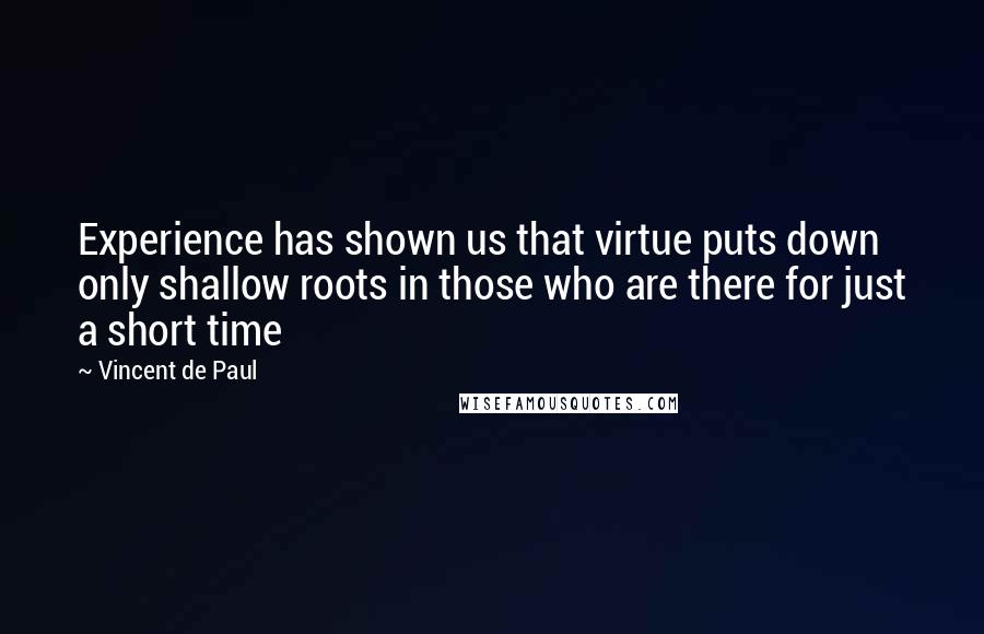 Vincent De Paul Quotes: Experience has shown us that virtue puts down only shallow roots in those who are there for just a short time