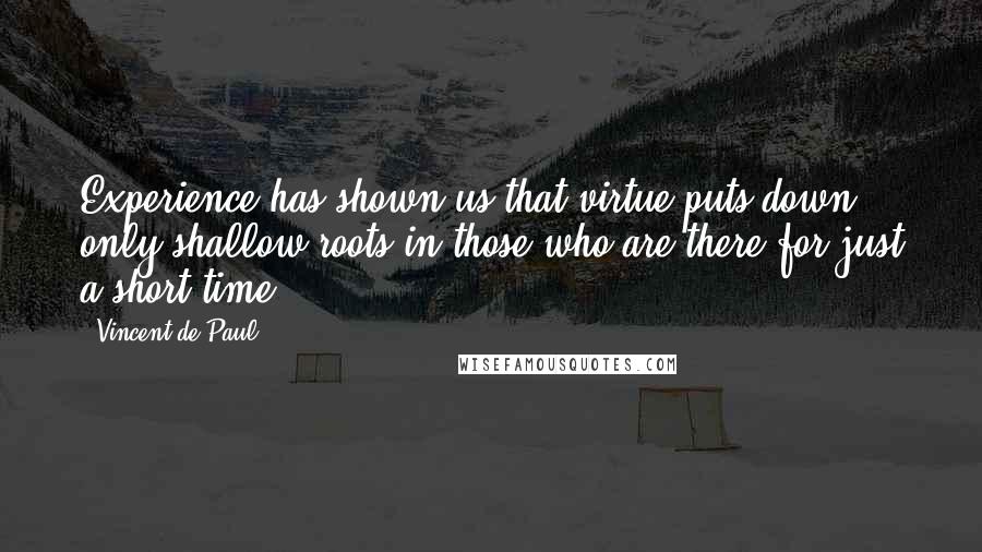 Vincent De Paul Quotes: Experience has shown us that virtue puts down only shallow roots in those who are there for just a short time