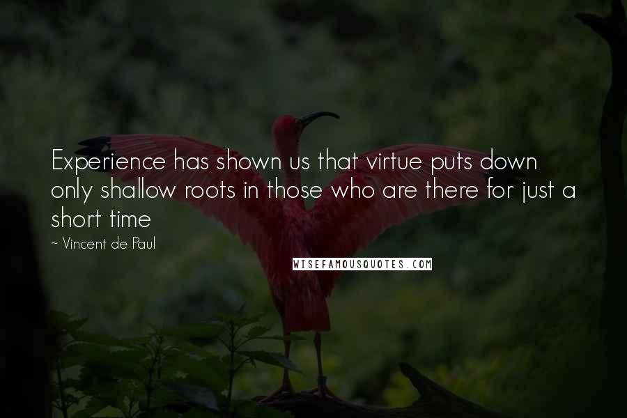 Vincent De Paul Quotes: Experience has shown us that virtue puts down only shallow roots in those who are there for just a short time