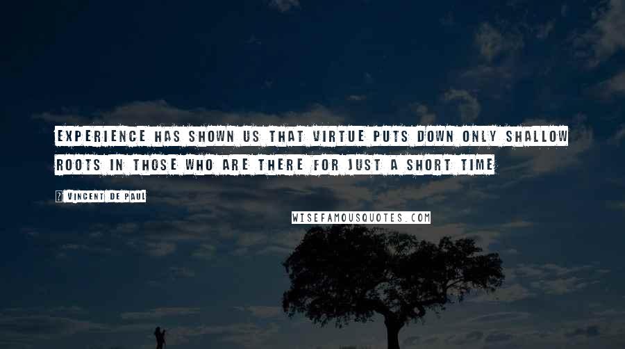 Vincent De Paul Quotes: Experience has shown us that virtue puts down only shallow roots in those who are there for just a short time