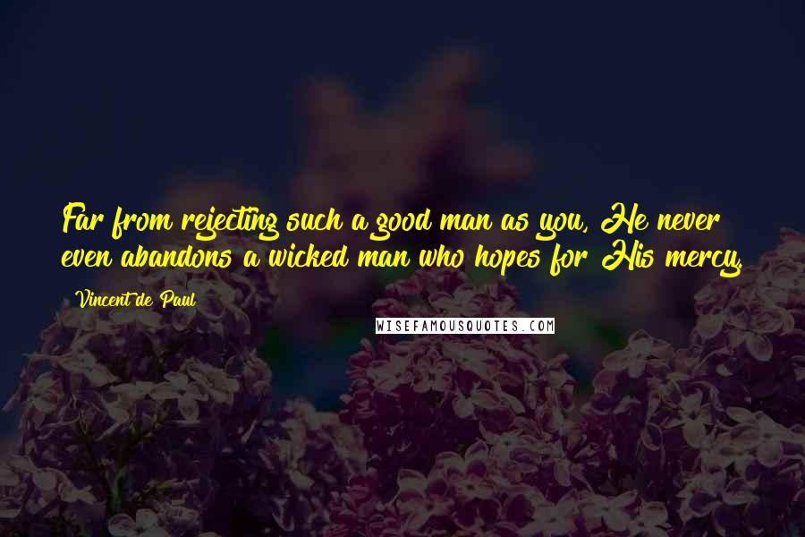 Vincent De Paul Quotes: Far from rejecting such a good man as you, He never even abandons a wicked man who hopes for His mercy.