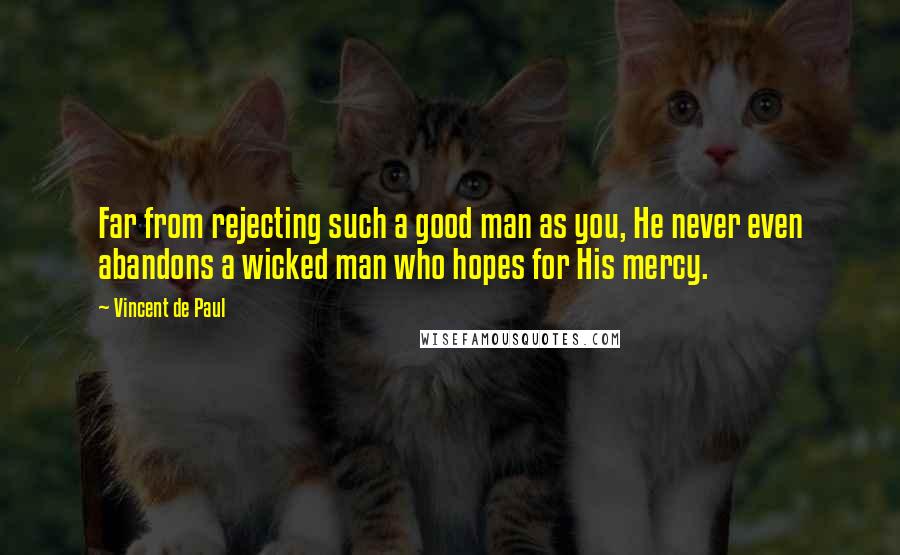 Vincent De Paul Quotes: Far from rejecting such a good man as you, He never even abandons a wicked man who hopes for His mercy.