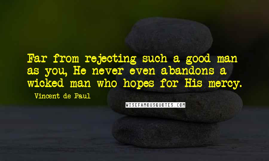 Vincent De Paul Quotes: Far from rejecting such a good man as you, He never even abandons a wicked man who hopes for His mercy.