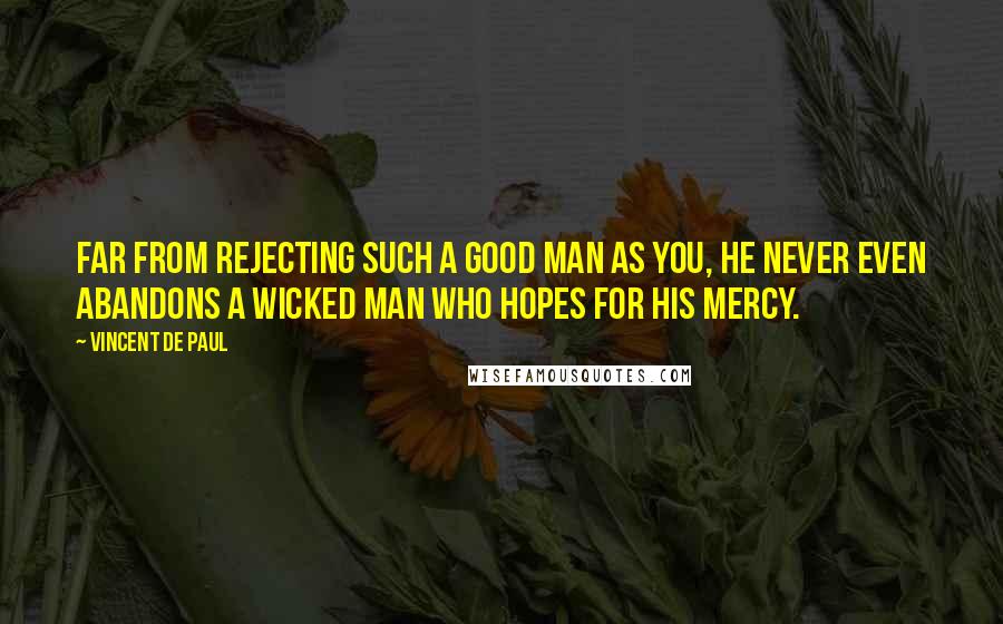 Vincent De Paul Quotes: Far from rejecting such a good man as you, He never even abandons a wicked man who hopes for His mercy.