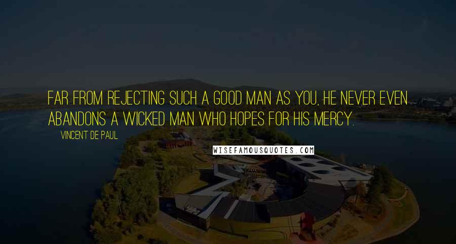 Vincent De Paul Quotes: Far from rejecting such a good man as you, He never even abandons a wicked man who hopes for His mercy.