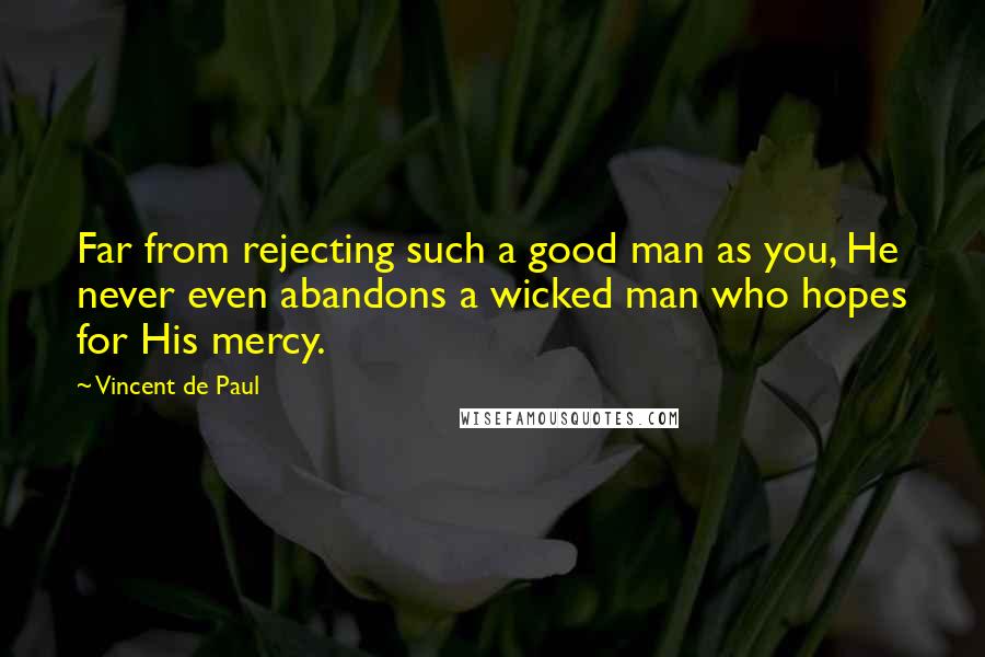 Vincent De Paul Quotes: Far from rejecting such a good man as you, He never even abandons a wicked man who hopes for His mercy.
