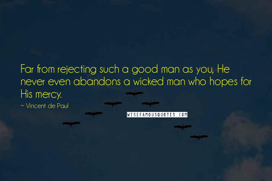 Vincent De Paul Quotes: Far from rejecting such a good man as you, He never even abandons a wicked man who hopes for His mercy.