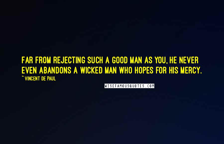 Vincent De Paul Quotes: Far from rejecting such a good man as you, He never even abandons a wicked man who hopes for His mercy.