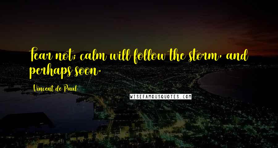 Vincent De Paul Quotes: Fear not; calm will follow the storm, and perhaps soon.