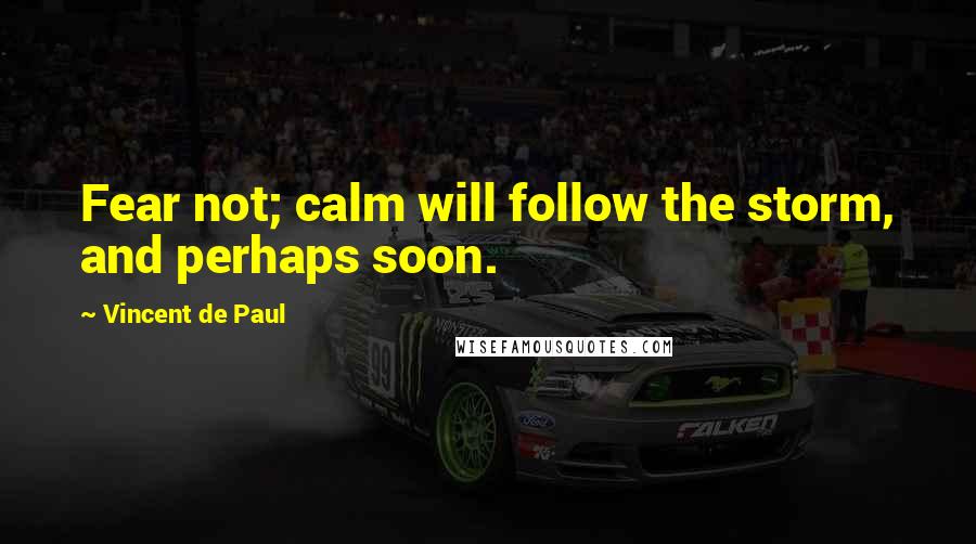 Vincent De Paul Quotes: Fear not; calm will follow the storm, and perhaps soon.