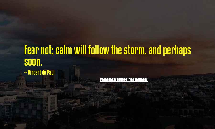 Vincent De Paul Quotes: Fear not; calm will follow the storm, and perhaps soon.