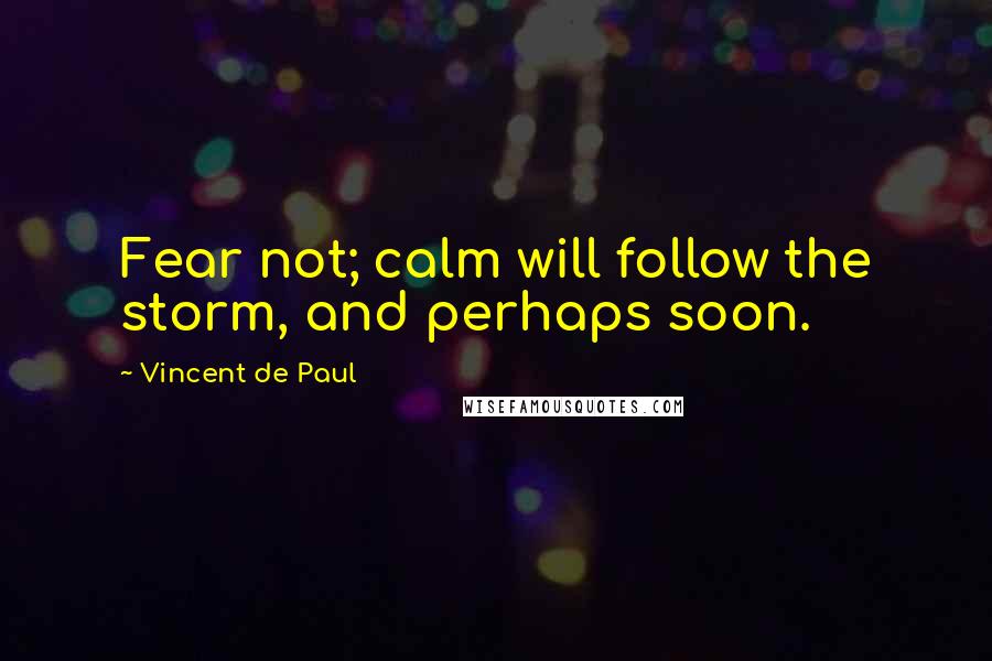 Vincent De Paul Quotes: Fear not; calm will follow the storm, and perhaps soon.