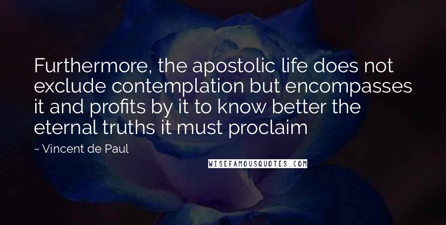 Vincent De Paul Quotes: Furthermore, the apostolic life does not exclude contemplation but encompasses it and profits by it to know better the eternal truths it must proclaim