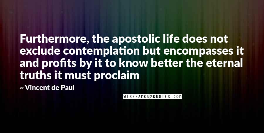 Vincent De Paul Quotes: Furthermore, the apostolic life does not exclude contemplation but encompasses it and profits by it to know better the eternal truths it must proclaim