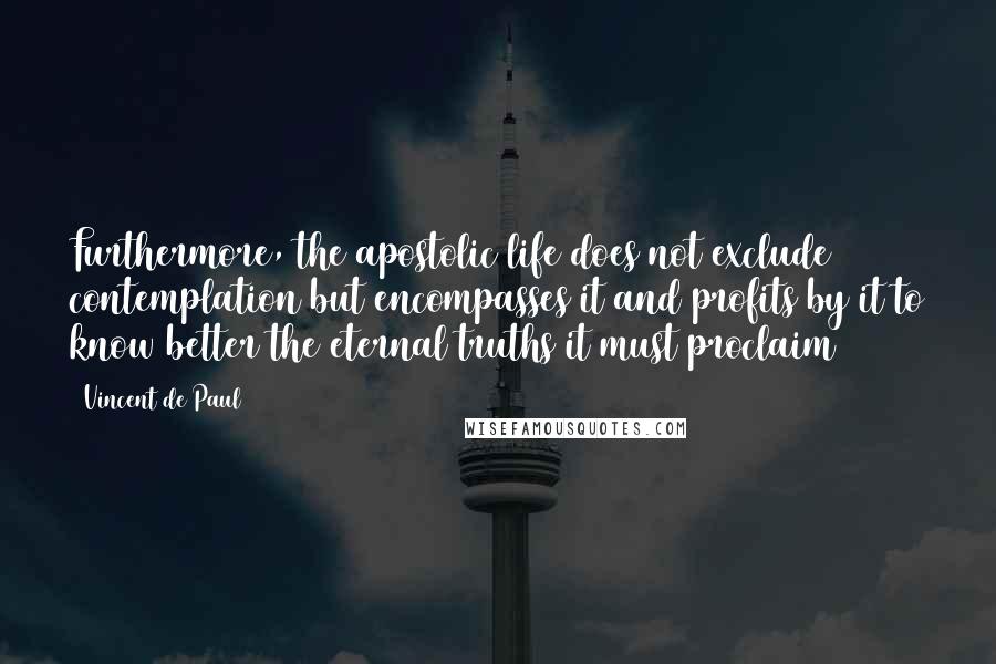 Vincent De Paul Quotes: Furthermore, the apostolic life does not exclude contemplation but encompasses it and profits by it to know better the eternal truths it must proclaim