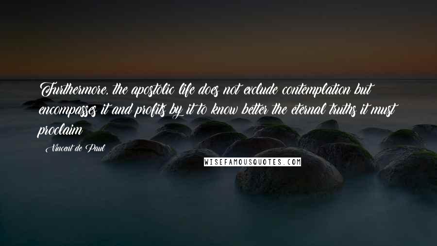 Vincent De Paul Quotes: Furthermore, the apostolic life does not exclude contemplation but encompasses it and profits by it to know better the eternal truths it must proclaim