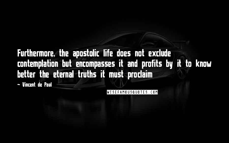 Vincent De Paul Quotes: Furthermore, the apostolic life does not exclude contemplation but encompasses it and profits by it to know better the eternal truths it must proclaim