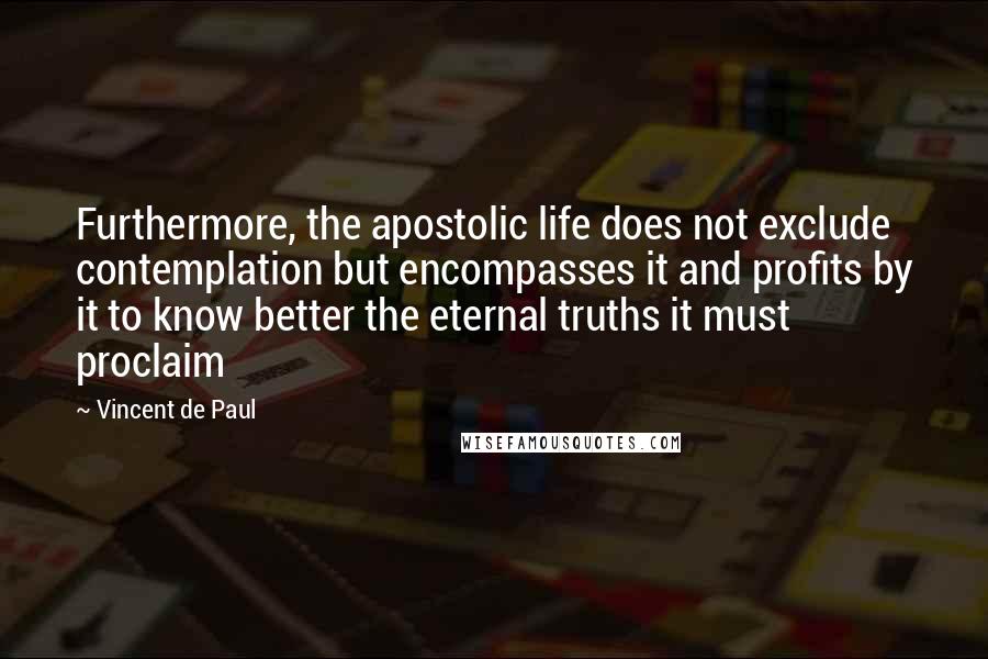 Vincent De Paul Quotes: Furthermore, the apostolic life does not exclude contemplation but encompasses it and profits by it to know better the eternal truths it must proclaim