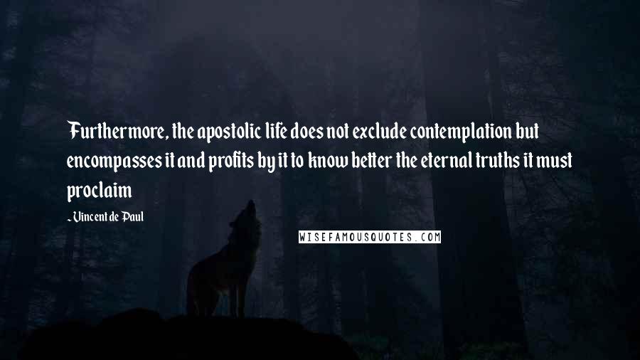 Vincent De Paul Quotes: Furthermore, the apostolic life does not exclude contemplation but encompasses it and profits by it to know better the eternal truths it must proclaim