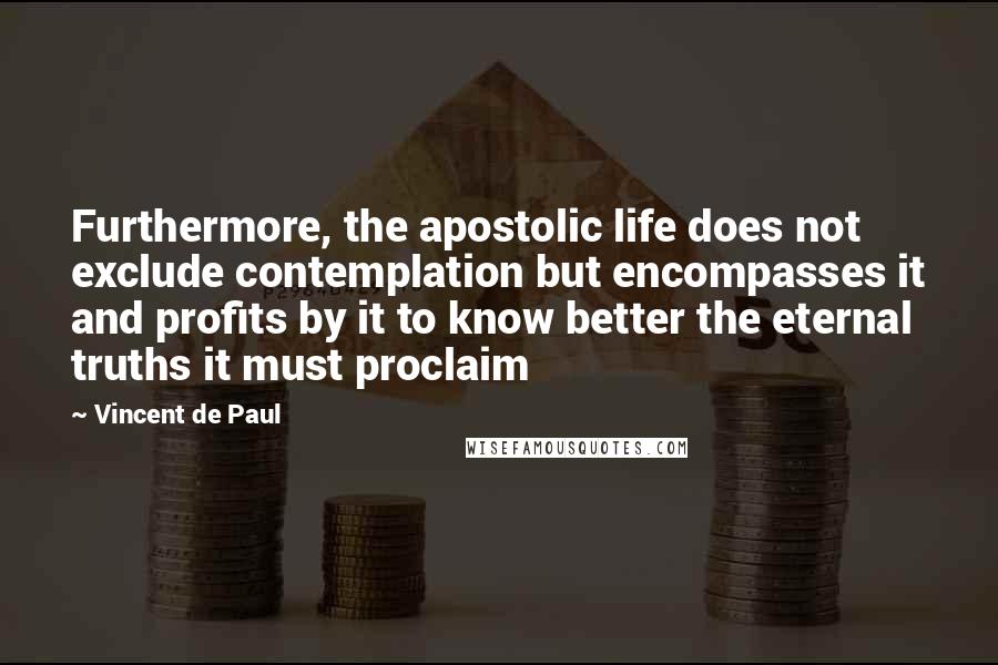 Vincent De Paul Quotes: Furthermore, the apostolic life does not exclude contemplation but encompasses it and profits by it to know better the eternal truths it must proclaim