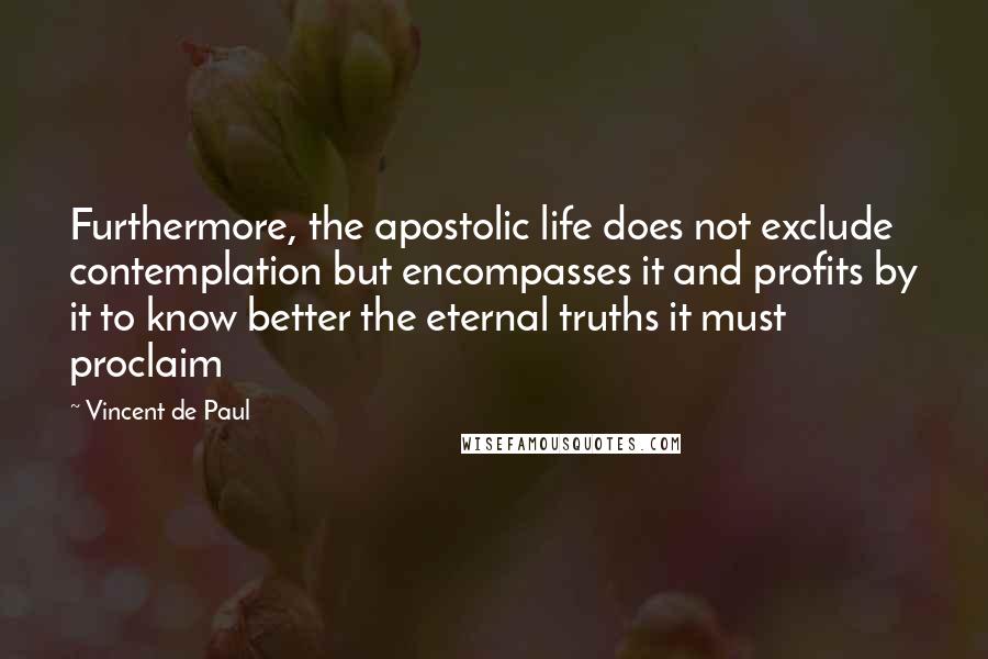 Vincent De Paul Quotes: Furthermore, the apostolic life does not exclude contemplation but encompasses it and profits by it to know better the eternal truths it must proclaim