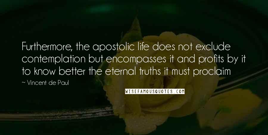 Vincent De Paul Quotes: Furthermore, the apostolic life does not exclude contemplation but encompasses it and profits by it to know better the eternal truths it must proclaim