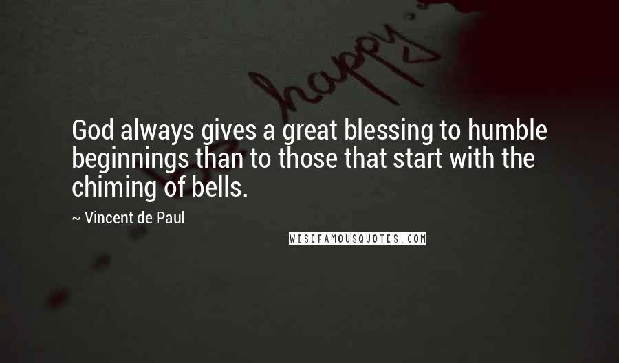Vincent De Paul Quotes: God always gives a great blessing to humble beginnings than to those that start with the chiming of bells.