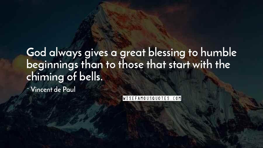 Vincent De Paul Quotes: God always gives a great blessing to humble beginnings than to those that start with the chiming of bells.