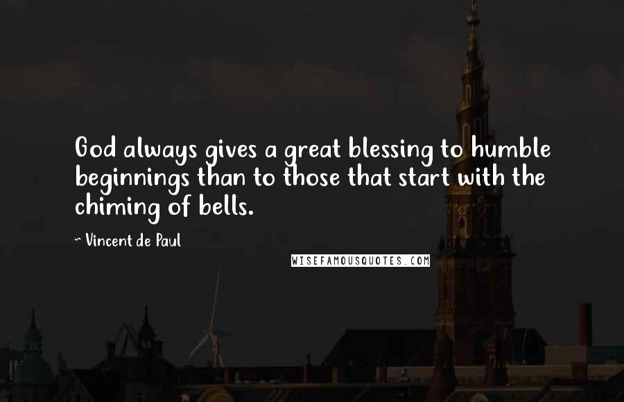 Vincent De Paul Quotes: God always gives a great blessing to humble beginnings than to those that start with the chiming of bells.