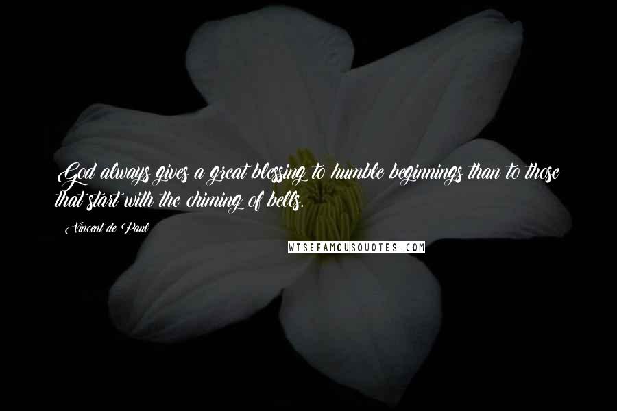 Vincent De Paul Quotes: God always gives a great blessing to humble beginnings than to those that start with the chiming of bells.