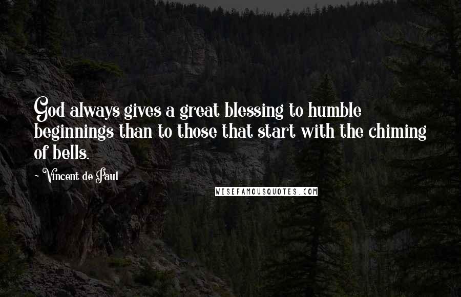 Vincent De Paul Quotes: God always gives a great blessing to humble beginnings than to those that start with the chiming of bells.