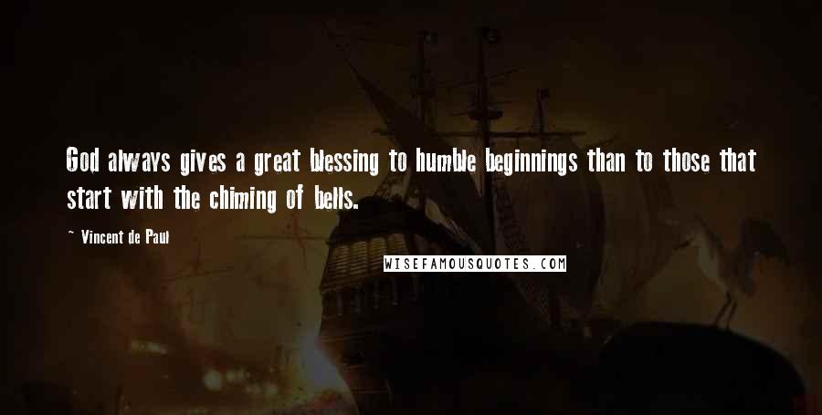 Vincent De Paul Quotes: God always gives a great blessing to humble beginnings than to those that start with the chiming of bells.