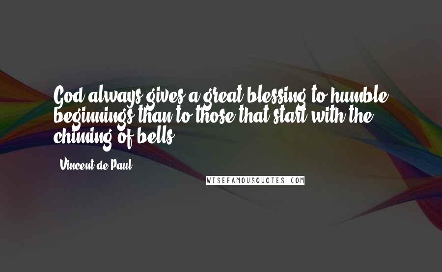 Vincent De Paul Quotes: God always gives a great blessing to humble beginnings than to those that start with the chiming of bells.