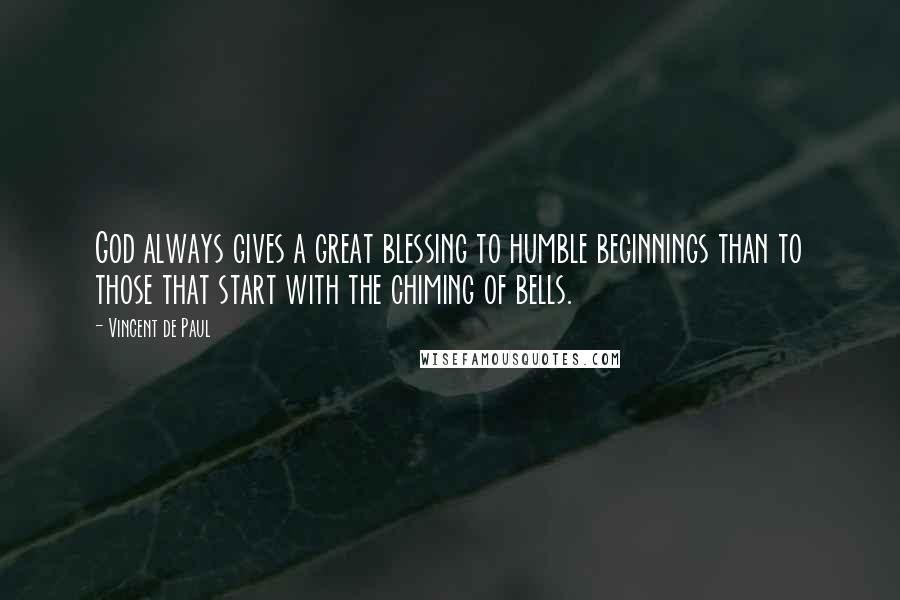 Vincent De Paul Quotes: God always gives a great blessing to humble beginnings than to those that start with the chiming of bells.