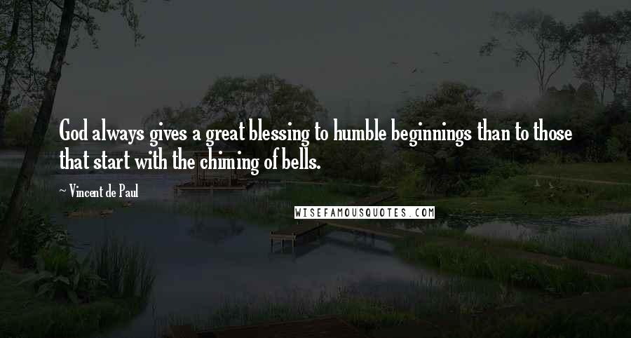 Vincent De Paul Quotes: God always gives a great blessing to humble beginnings than to those that start with the chiming of bells.