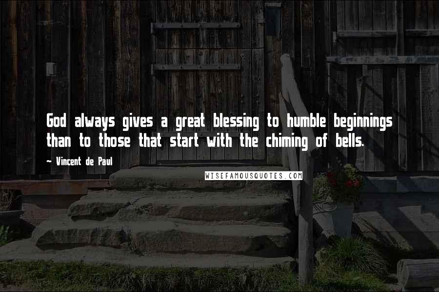 Vincent De Paul Quotes: God always gives a great blessing to humble beginnings than to those that start with the chiming of bells.