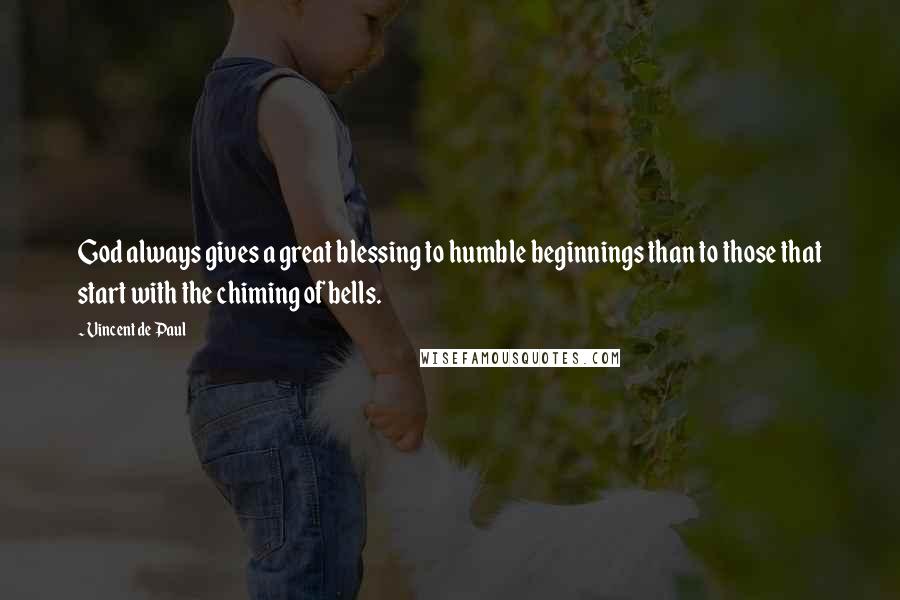 Vincent De Paul Quotes: God always gives a great blessing to humble beginnings than to those that start with the chiming of bells.