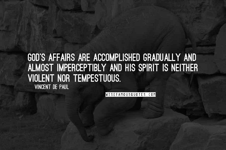 Vincent De Paul Quotes: God's affairs are accomplished gradually and almost imperceptibly and His spirit is neither violent nor tempestuous.