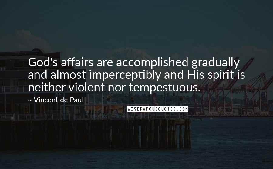 Vincent De Paul Quotes: God's affairs are accomplished gradually and almost imperceptibly and His spirit is neither violent nor tempestuous.