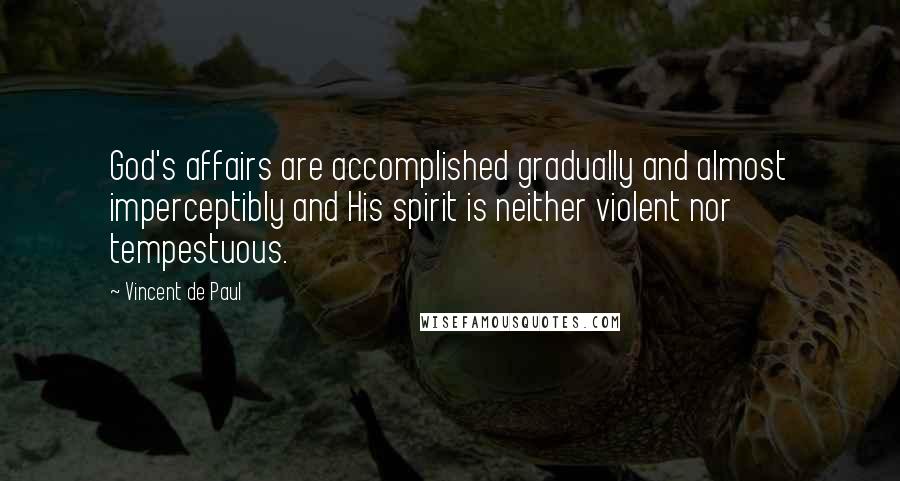 Vincent De Paul Quotes: God's affairs are accomplished gradually and almost imperceptibly and His spirit is neither violent nor tempestuous.