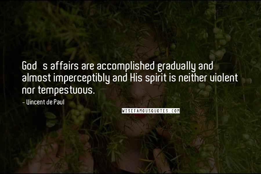 Vincent De Paul Quotes: God's affairs are accomplished gradually and almost imperceptibly and His spirit is neither violent nor tempestuous.