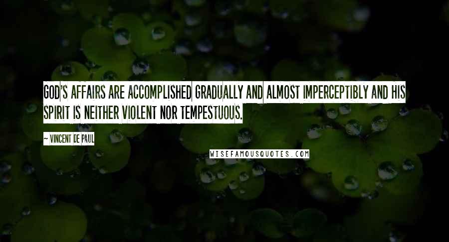 Vincent De Paul Quotes: God's affairs are accomplished gradually and almost imperceptibly and His spirit is neither violent nor tempestuous.