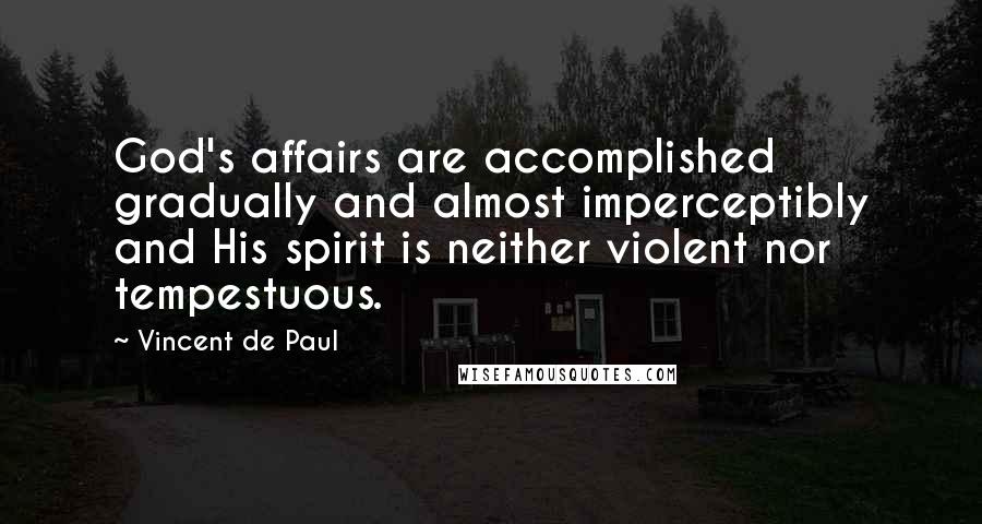 Vincent De Paul Quotes: God's affairs are accomplished gradually and almost imperceptibly and His spirit is neither violent nor tempestuous.