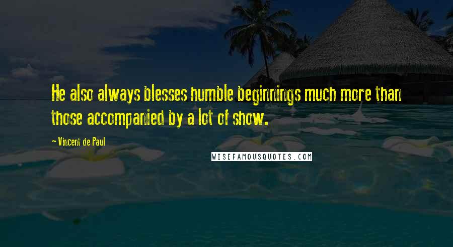 Vincent De Paul Quotes: He also always blesses humble beginnings much more than those accompanied by a lot of show.