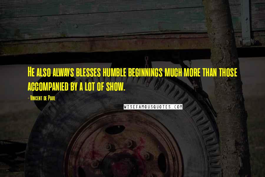 Vincent De Paul Quotes: He also always blesses humble beginnings much more than those accompanied by a lot of show.