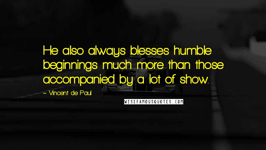 Vincent De Paul Quotes: He also always blesses humble beginnings much more than those accompanied by a lot of show.